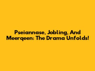 Pseiannase, Jobling, And Meerqeen: The Drama Unfolds!
