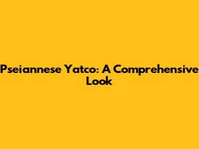 Pseiannese Yatco: A Comprehensive Look