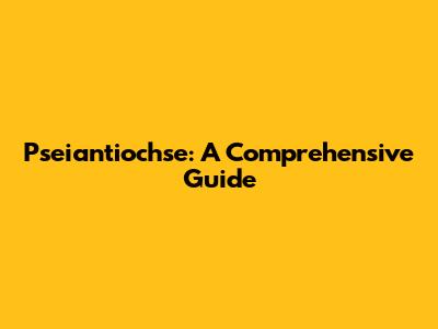 Pseiantiochse: A Comprehensive Guide