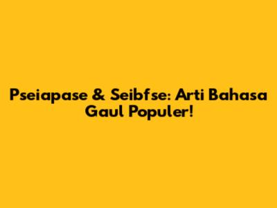 Pseiapase & Seibfse: Arti Bahasa Gaul Populer!