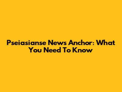 Pseiasianse News Anchor: What You Need To Know