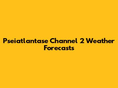 Pseiatlantase Channel 2 Weather Forecasts