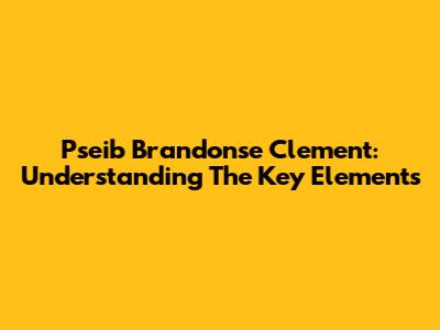 Pseib Brandonse Clement: Understanding The Key Elements
