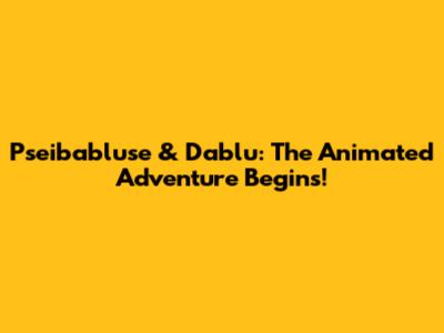 Pseibabluse & Dablu: The Animated Adventure Begins!