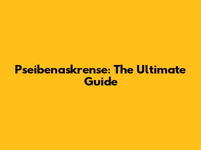 Pseibenaskrense: The Ultimate Guide