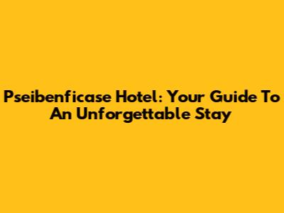 Pseibenficase Hotel: Your Guide To An Unforgettable Stay
