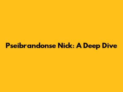Pseibrandonse Nick: A Deep Dive