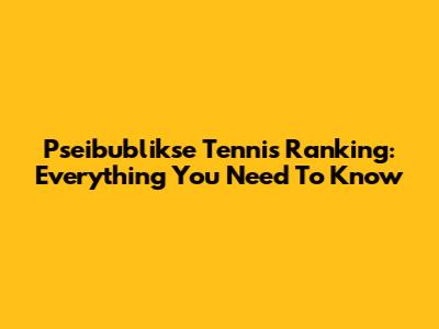 Pseibublikse Tennis Ranking: Everything You Need To Know