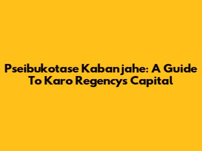 Pseibukotase Kabanjahe: A Guide To Karo Regency's Capital