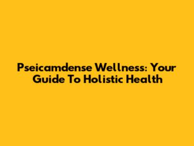 Pseicamdense Wellness: Your Guide To Holistic Health