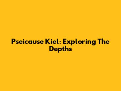 Pseicause Kiel: Exploring The Depths