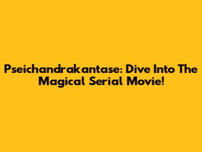 Pseichandrakantase: Dive Into The Magical Serial Movie!