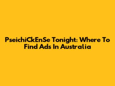 PseichiCkEnSe Tonight: Where To Find Ads In Australia