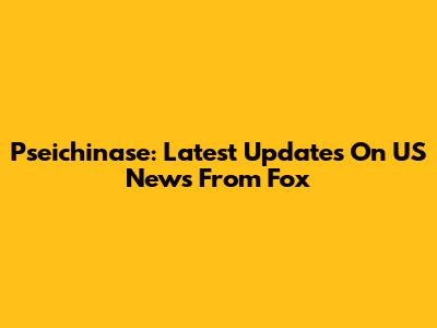 Pseichinase: Latest Updates On US News From Fox