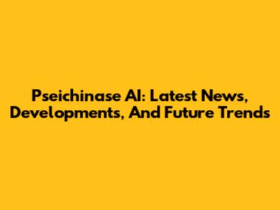 Pseichinase AI: Latest News, Developments, And Future Trends
