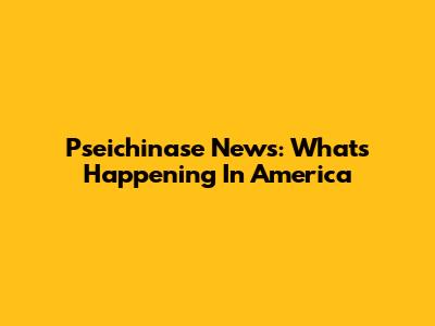 Pseichinase News: What's Happening In America