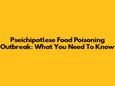 Pseichipotlese Food Poisoning Outbreak: What You Need To Know