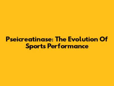 Pseicreatinase: The Evolution Of Sports Performance