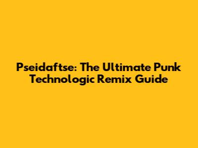 Pseidaftse: The Ultimate Punk Technologic Remix Guide