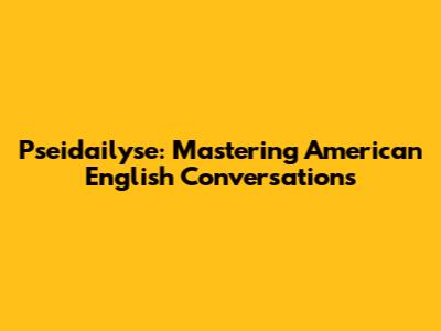 Pseidailyse: Mastering American English Conversations