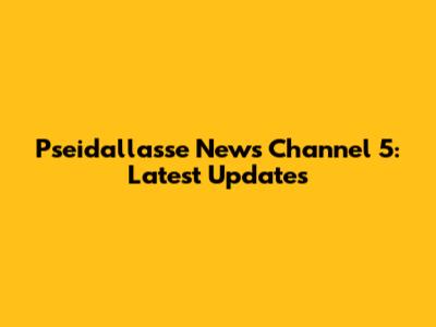 Pseidallasse News Channel 5: Latest Updates