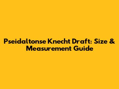 Pseidaltonse Knecht Draft: Size & Measurement Guide