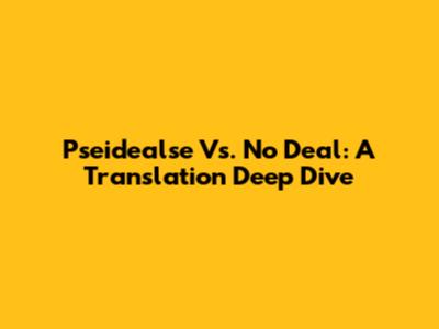 Pseidealse Vs. No Deal: A Translation Deep Dive