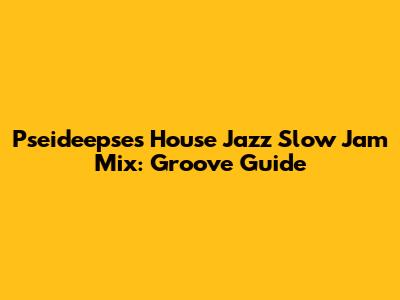 Pseideepse's House Jazz Slow Jam Mix: Groove Guide