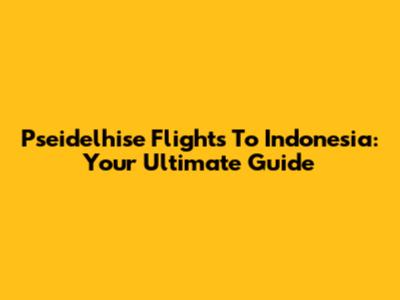 Pseidelhise Flights To Indonesia: Your Ultimate Guide