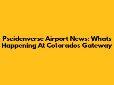Pseidenverse Airport News: What's Happening At Colorado's Gateway