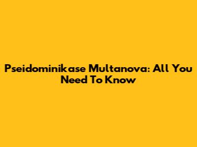 Pseidominikase Multanova: All You Need To Know