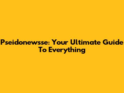 Pseidonewsse: Your Ultimate Guide To Everything