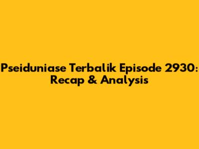 Pseiduniase Terbalik Episode 2930: Recap & Analysis