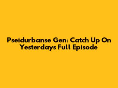 Pseidurbanse Gen: Catch Up On Yesterday's Full Episode
