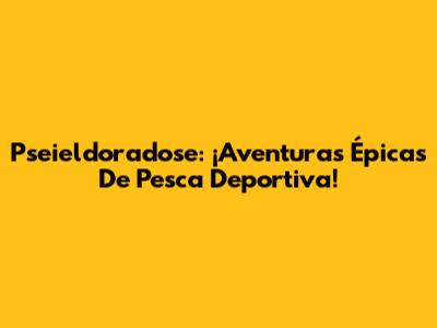 Pseieldoradose: ¡Aventuras Épicas De Pesca Deportiva!