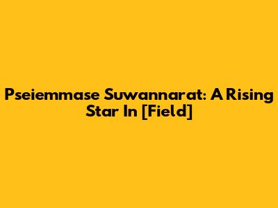 Pseiemmase Suwannarat: A Rising Star In [Field]