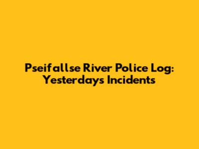Pseifallse River Police Log: Yesterday's Incidents
