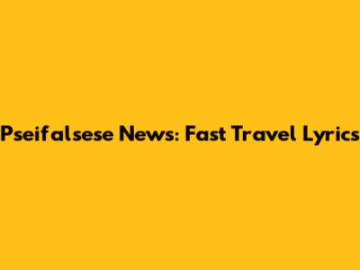 Pseifalsese News: Fast Travel Lyrics