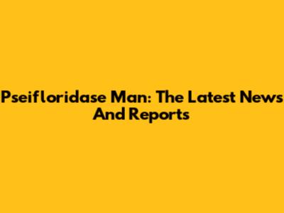 Pseifloridase Man: The Latest News And Reports