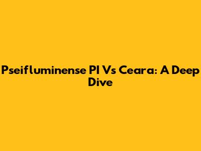 Pseifluminense PI Vs Ceara: A Deep Dive