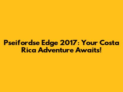Pseifordse Edge 2017: Your Costa Rica Adventure Awaits!
