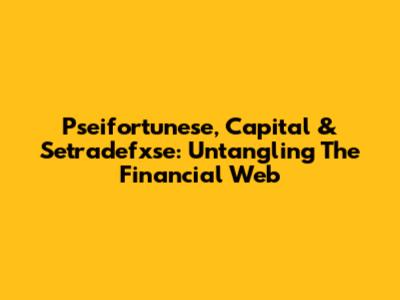 Pseifortunese, Capital & Setradefxse: Untangling The Financial Web