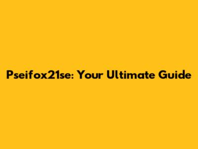 Pseifox21se: Your Ultimate Guide
