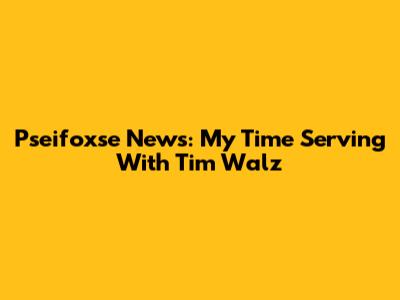 Pseifoxse News: My Time Serving With Tim Walz