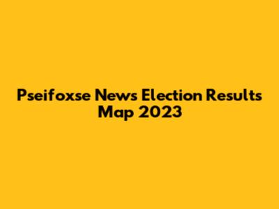 Pseifoxse News Election Results Map 2023