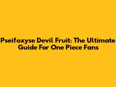Pseifoxyse Devil Fruit: The Ultimate Guide For One Piece Fans