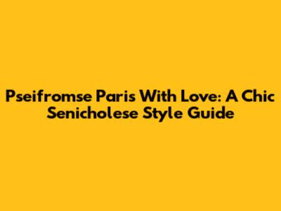 Pseifromse Paris With Love: A Chic Senicholese Style Guide
