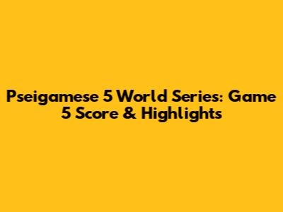 Pseigamese 5 World Series: Game 5 Score & Highlights
