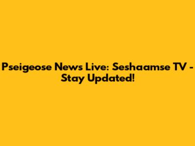 Pseigeose News Live: Seshaamse TV - Stay Updated!