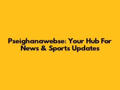 Pseighanawebse: Your Hub For News & Sports Updates